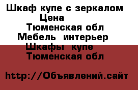 Шкаф купе с зеркалом  › Цена ­ 7 000 - Тюменская обл. Мебель, интерьер » Шкафы, купе   . Тюменская обл.